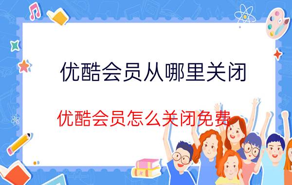 优酷会员从哪里关闭 优酷会员怎么关闭免费？